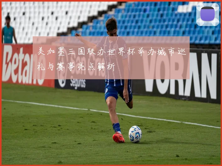 美加墨三国联办世界杯举办城市巡礼与赛事亮点解析