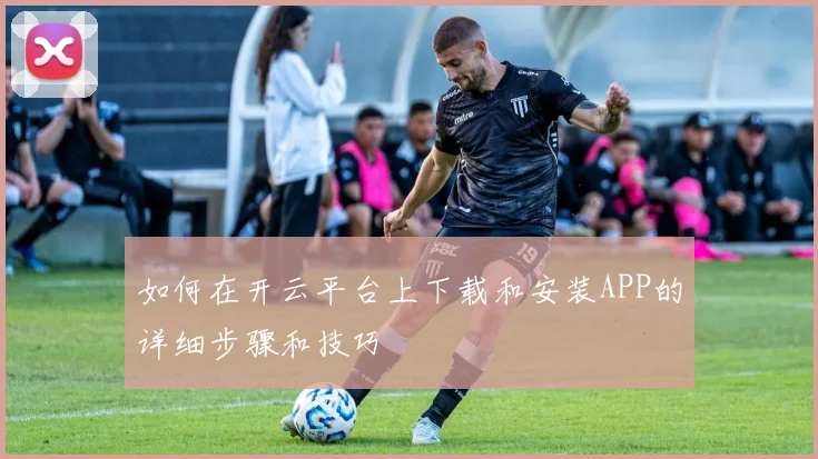 如何在开云平台上下载和安装APP的详细步骤和技巧
