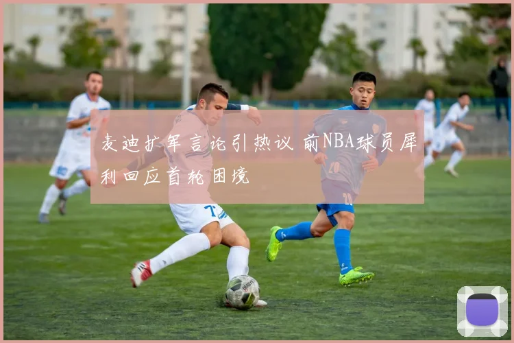 麦迪扩军言论引热议 前NBA球员犀利回应首轮困境