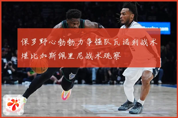 保罗野心勃勃力争强队瓦诺利战术堪比加斯佩里尼战术观察