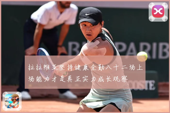拉拉维亚坚持健康全勤八十二场上场能力才是真正实力成长观察