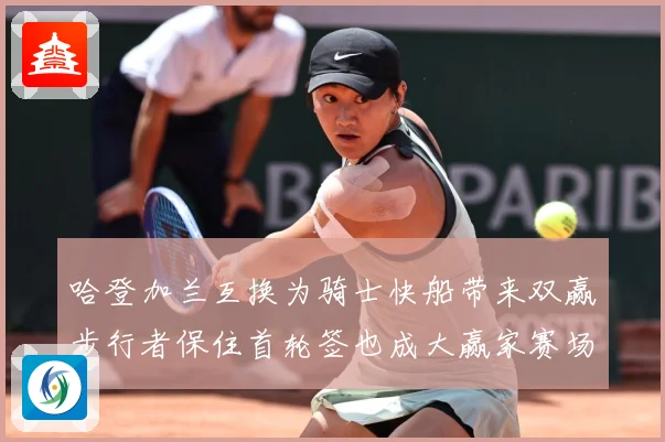 哈登加兰互换为骑士快船带来双赢步行者保住首轮签也成大赢家赛场复盘