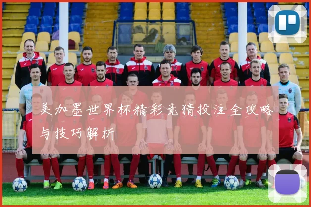 美加墨世界杯精彩竞猜投注全攻略与技巧解析
