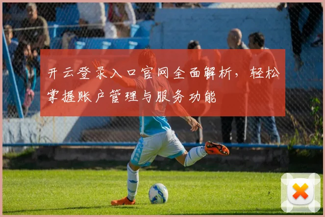 开云登录入口官网全面解析，轻松掌握账户管理与服务功能