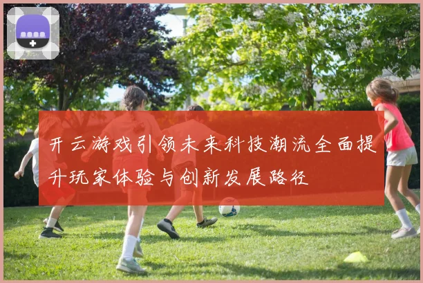 开云游戏引领未来科技潮流全面提升玩家体验与创新发展路径