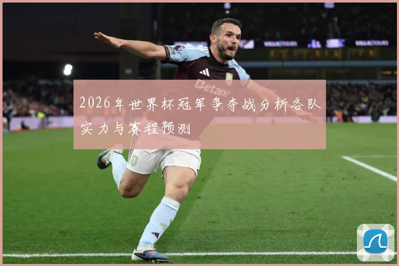 2026年世界杯冠军争夺战分析各队实力与赛程预测