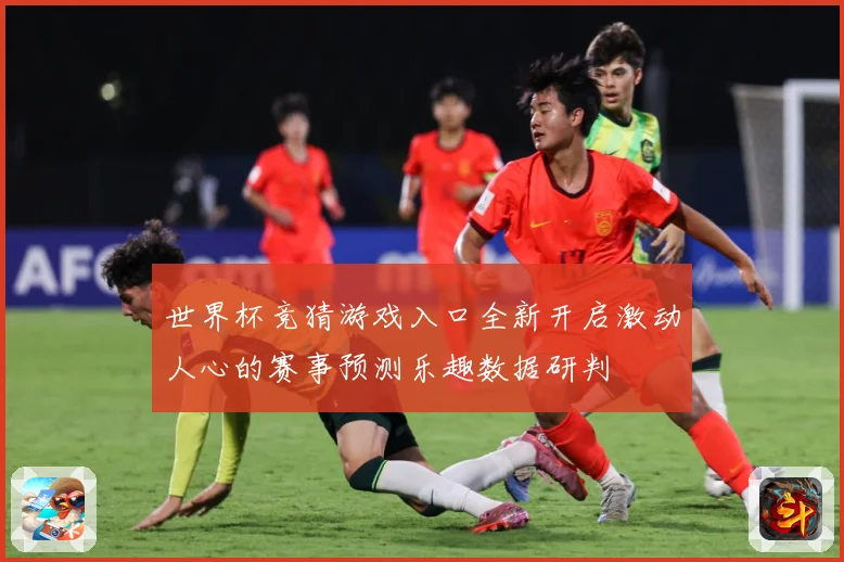 世界杯竞猜游戏入口全新开启激动人心的赛事预测乐趣数据研判