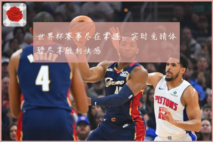 世界杯赛事尽在掌握，实时竞猜体验尽享胜利快感