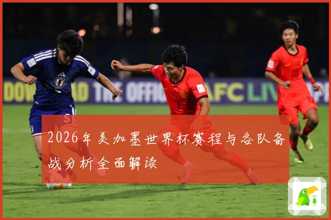 2026年美加墨世界杯赛程与各队备战分析全面解读