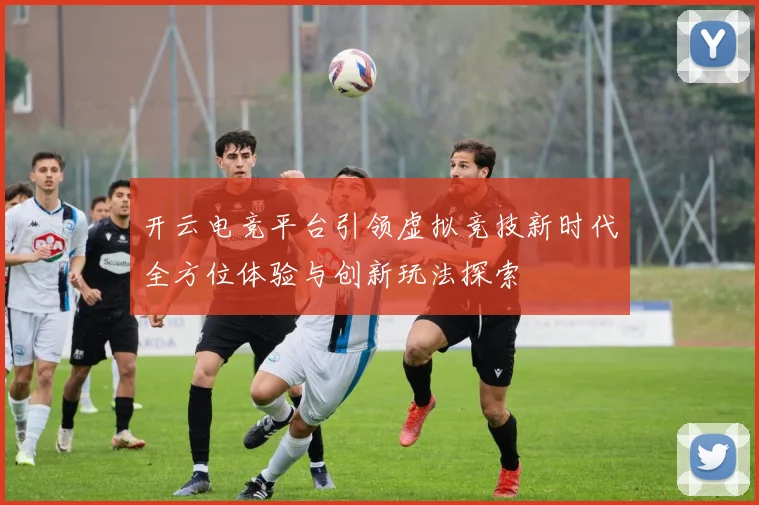开云电竞平台引领虚拟竞技新时代全方位体验与创新玩法探索