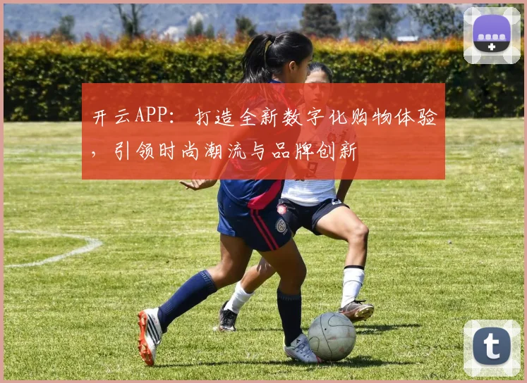 开云APP：打造全新数字化购物体验，引领时尚潮流与品牌创新
