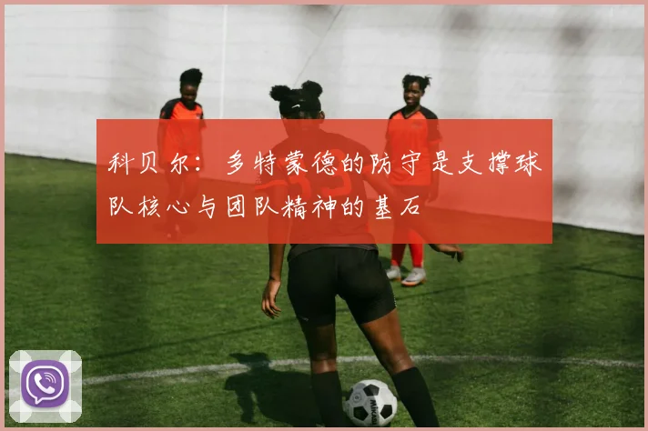 科贝尔：多特蒙德的防守是支撑球队核心与团队精神的基石