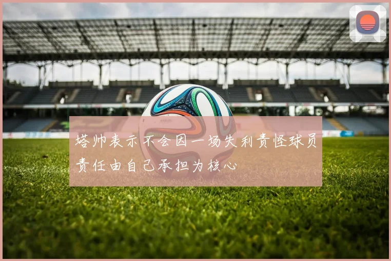 塔帅表示不会因一场失利责怪球员责任由自己承担为核心