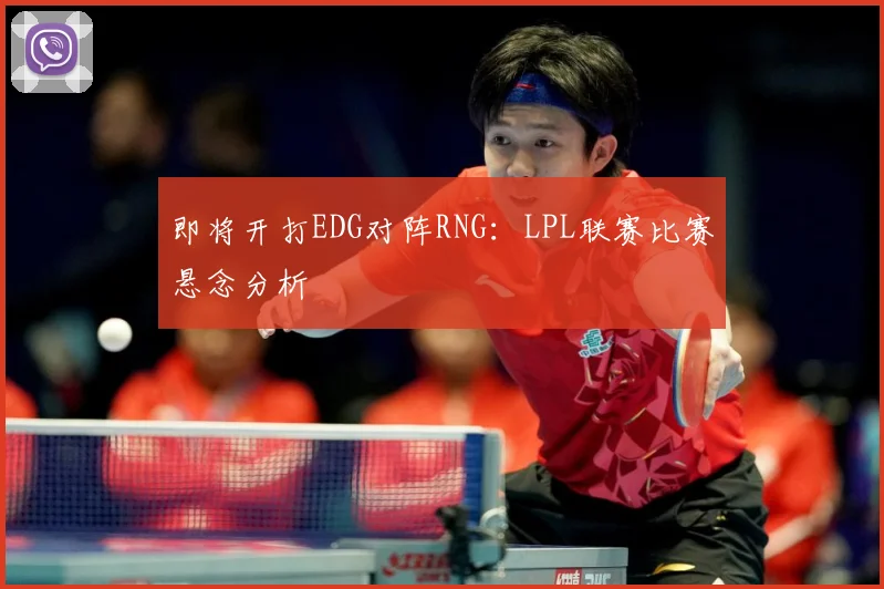 即将开打EDG对阵RNG：LPL联赛比赛悬念分析