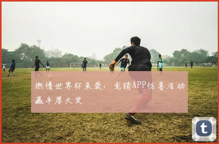 燃情世界杯来袭，竞猜APP惊喜活动赢丰厚大奖