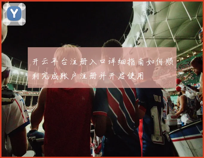 开云平台注册入口详细指南如何顺利完成账户注册并开启使用