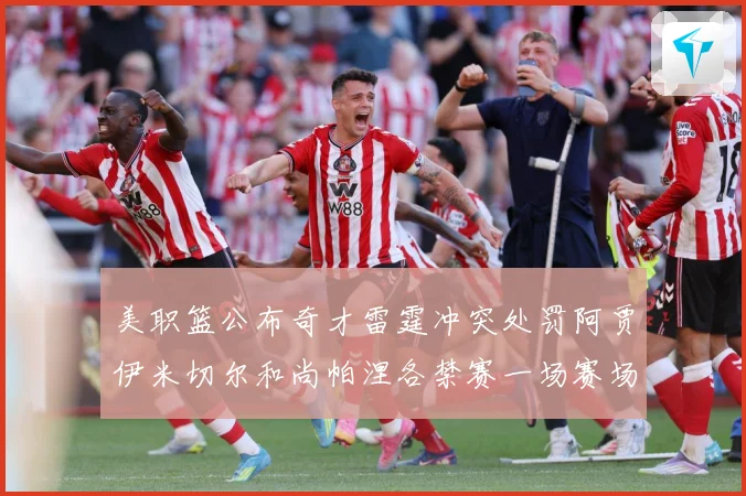 美职篮公布奇才雷霆冲突处罚阿贾伊米切尔和尚帕涅各禁赛一场赛场复盘