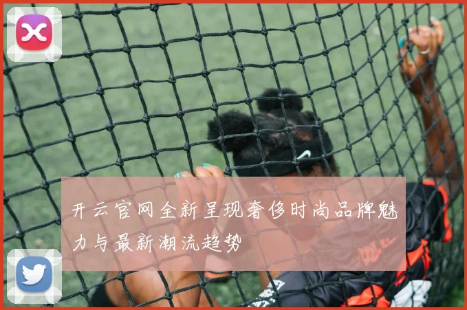 开云官网全新呈现奢侈时尚品牌魅力与最新潮流趋势