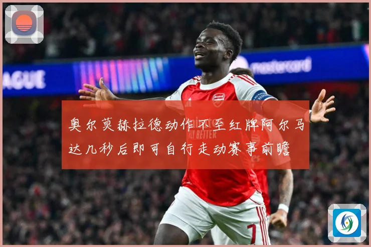 奥尔莫赫拉德动作不至红牌阿尔马达几秒后即可自行走动赛事前瞻