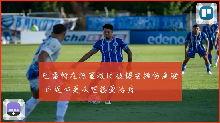 巴雷特在抢篮板时被锡安撞伤肩膀 已返回更衣室接受治疗