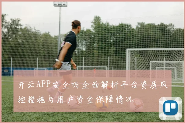 开云APP安全吗全面解析平台资质风控措施与用户资金保障情况