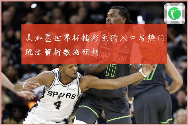 美加墨世界杯精彩竞猜入口与热门玩法解析数据研判