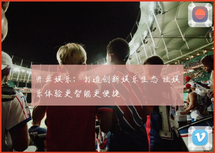 开云娱乐：打造创新娱乐生态 让娱乐体验更智能更便捷