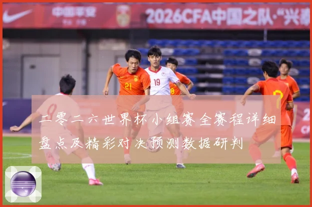 二零二六世界杯小组赛全赛程详细盘点及精彩对决预测数据研判