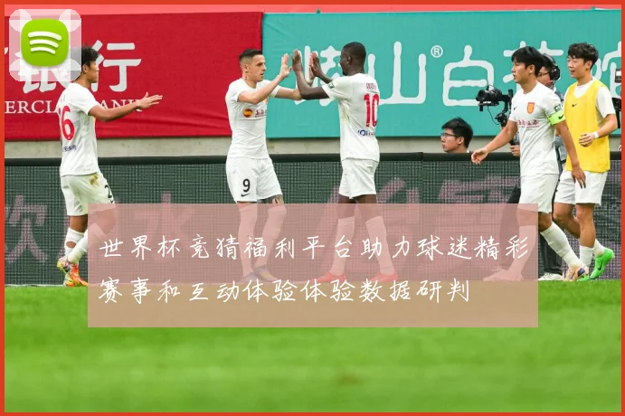 世界杯竞猜福利平台助力球迷精彩赛事和互动体验体验数据研判