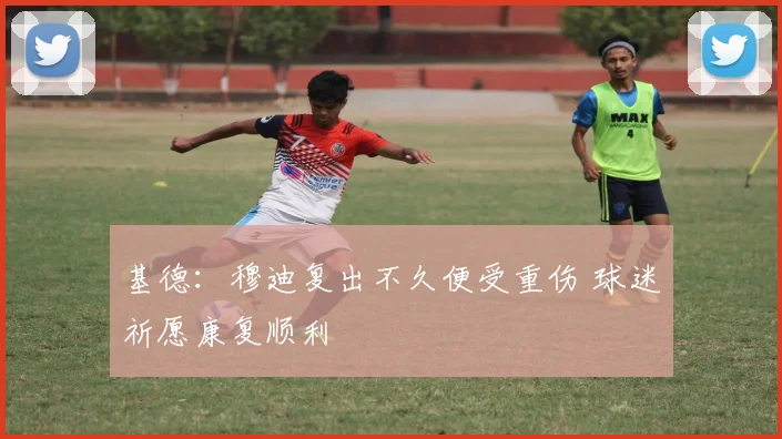 基德：穆迪复出不久便受重伤 球迷祈愿康复顺利