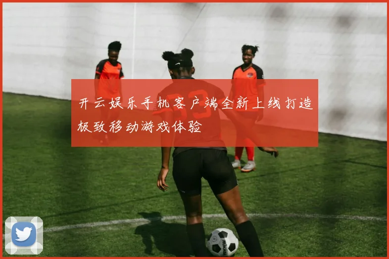 开云娱乐手机客户端全新上线打造极致移动游戏体验