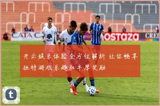 开云娱乐体验全方位解析 让你畅享独特游戏乐趣和丰厚奖励