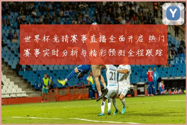 世界杯竞猜赛事直播全面开启 热门赛事实时分析与精彩预测全程跟踪