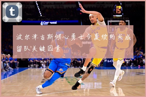 波尔津吉斯倾心勇士今夏续约或成留队关键因素
