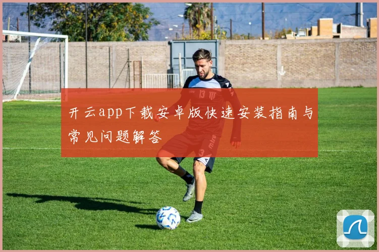 开云app下载安卓版快速安装指南与常见问题解答