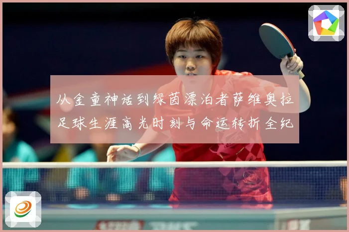 从金童神话到绿茵漂泊者萨维奥拉足球生涯高光时刻与命运转折全纪录解析