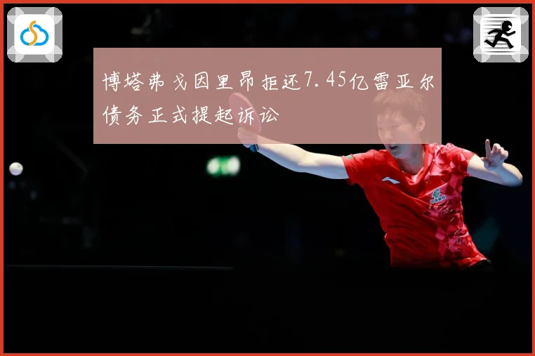 博塔弗戈因里昂拒还7.45亿雷亚尔债务正式提起诉讼