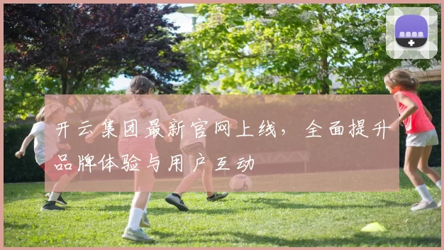 开云集团最新官网上线，全面提升品牌体验与用户互动