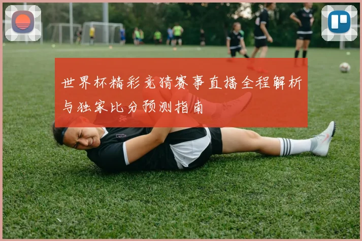 世界杯精彩竞猜赛事直播全程解析与独家比分预测指南