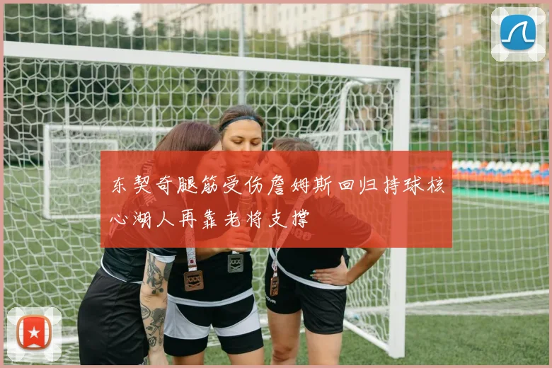 东契奇腿筋受伤詹姆斯回归持球核心湖人再靠老将支撑