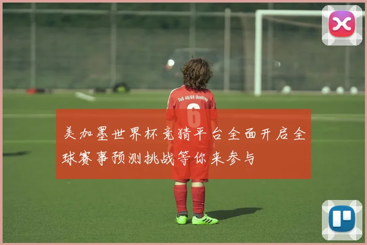 美加墨世界杯竞猜平台全面开启全球赛事预测挑战等你来参与