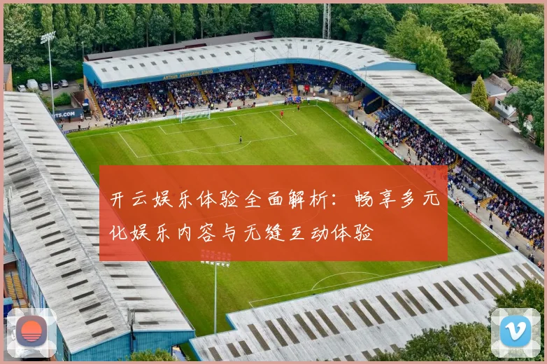 开云娱乐体验全面解析：畅享多元化娱乐内容与无缝互动体验