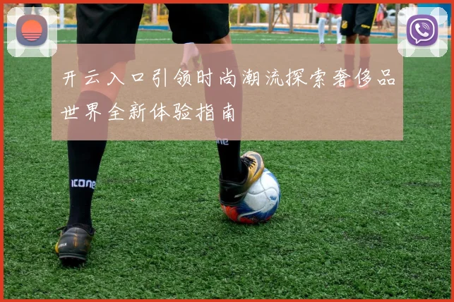 开云入口引领时尚潮流探索奢侈品世界全新体验指南