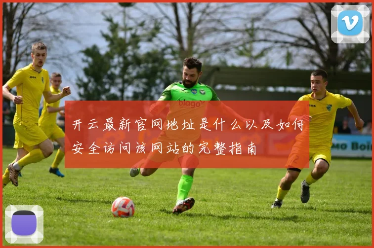 开云最新官网地址是什么以及如何安全访问该网站的完整指南