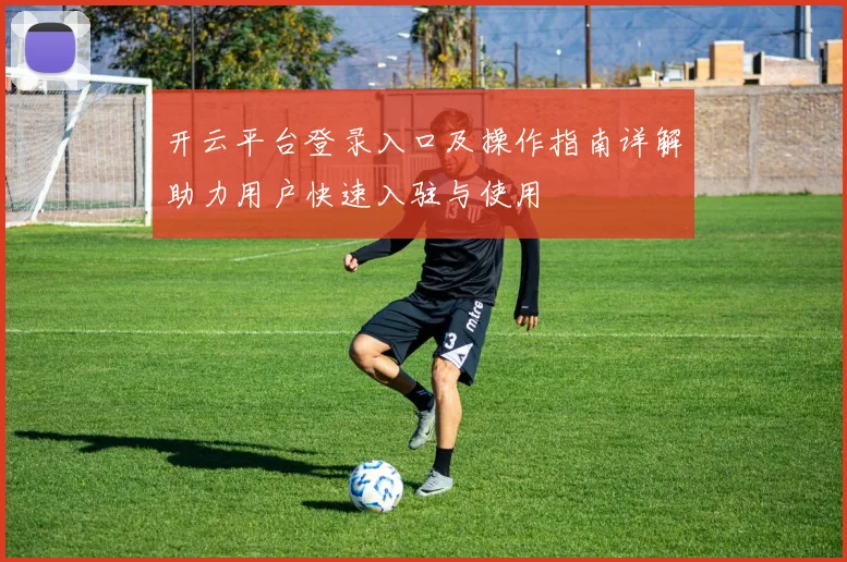 开云平台登录入口及操作指南详解助力用户快速入驻与使用