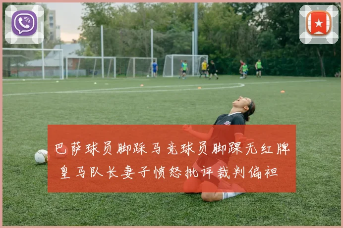 巴萨球员脚踩马竞球员脚踝无红牌 皇马队长妻子愤怒批评裁判偏袒