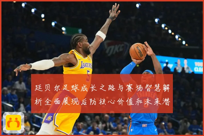 廷贝尔足球成长之路与赛场智慧解析全面展现后防核心价值和未来潜力