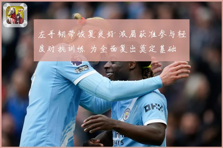 左手韧带恢复良好 浓眉获准参与轻度对抗训练 为全面复出奠定基础