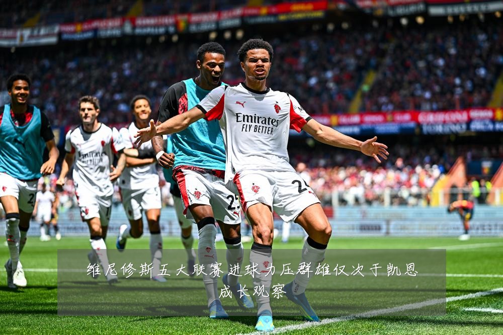维尼修斯五大联赛进球力压群雄仅次于凯恩成长观察