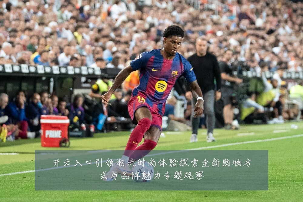 开云入口引领潮流时尚体验探索全新购物方式与品牌魅力专题观察